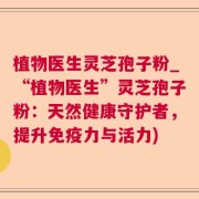 植物医生灵芝孢子粉_“植物医生”灵芝孢子粉：天然健康守护者，提升免疫力与活力)