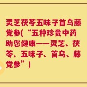 灵芝茯苓五味子首乌藤党参(“五种珍贵中药助您健康——灵芝、茯苓、五味子、首乌、藤党参”)