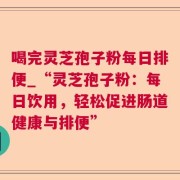 喝完灵芝孢子粉每日排便_“灵芝孢子粉:每日饮用,轻松促进肠道健康与排便”