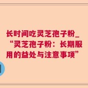 长时间吃灵芝孢子粉_“灵芝孢子粉:长期服用的益处与注意事项”