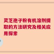 灵芝孢子粉有机溶剂提取的方法研究及相关应用探索