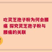 吃灵芝孢子粉为何会腰痛 探究灵芝孢子粉与腰痛的关联