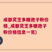 成都灵芝多糖孢子粉价格_成都灵芝多糖孢子粉价格信息一览)