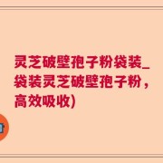 灵芝破壁孢子粉袋装_袋装灵芝破壁孢子粉，高效吸收)
