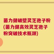 菌力健破壁灵芝孢子粉(菌力健高效灵芝孢子粉突破技术瓶颈)