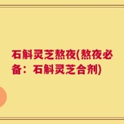 石斛灵芝熬夜(熬夜必备：石斛灵芝合剂)