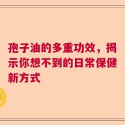 孢子油的多重功效，揭示你想不到的日常保健新方式