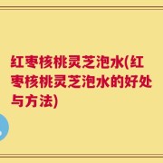 红枣核桃灵芝泡水(红枣核桃灵芝泡水的好处与方法)