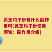 灵芝豹子粉有什么副作用吗(灵芝豹子粉使用须知：副作用介绍)