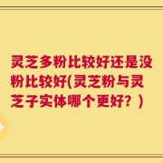 灵芝多粉比较好还是没粉比较好(灵芝粉与灵芝子实体哪个更好？)