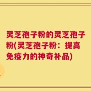 灵芝孢子粉的灵芝孢子粉(灵芝孢子粉：提高免疫力的神奇补品)