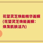 花望灵芝焕能精华面膜(花望灵芝焕能面膜：焕发肌肤活力)