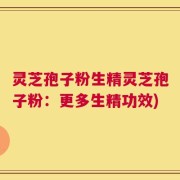 灵芝孢子粉生精灵芝孢子粉：更多生精功效)