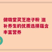 健璐堂灵芝孢子粉 滋补养生的优质选择蕴含丰富营养