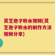 灵芝孢子粉水视频(灵芝孢子粉水的制作方法视频分享)