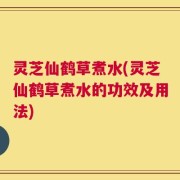 灵芝仙鹤草煮水(灵芝仙鹤草煮水的功效及用法)