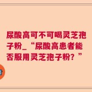 尿酸高可不可喝灵芝孢子粉_“尿酸高患者能否服用灵芝孢子粉？”