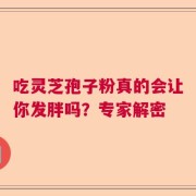 吃灵芝孢子粉真的会让你发胖吗？专家解密