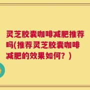 灵芝胶囊咖啡减肥推荐吗(推荐灵芝胶囊咖啡减肥的效果如何？)
