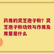 药用的灵芝孢子粉？灵芝孢子粉功效与作用及用量是什么