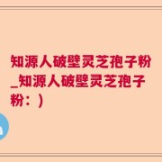 知源人破壁灵芝孢子粉_知源人破壁灵芝孢子粉：)