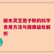 椴木灵芝孢子粉的科学食用方法与健康益处解析