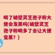 喝了破壁灵芝孢子粉大便会发黑吗(破壁灵芝孢子粉喝多了会让大便变黑？)