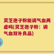 灵芝孢子粉能调气血两虚吗(灵芝孢子粉：调气血双补良品)