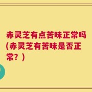 赤灵芝有点苦味正常吗(赤灵芝有苦味是否正常？)
