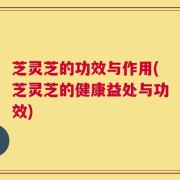 芝灵芝的功效与作用(芝灵芝的健康益处与功效)