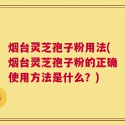 烟台灵芝孢子粉用法(烟台灵芝孢子粉的正确使用方法是什么？)