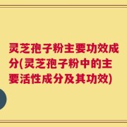 灵芝孢子粉主要功效成分(灵芝孢子粉中的主要活性成分及其功效)