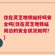 住在灵芝地铁站好吗安全吗(住在灵芝地铁站周边的安全状况如何？)