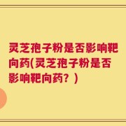 灵芝孢子粉是否影响靶向药(灵芝孢子粉是否影响靶向药？)