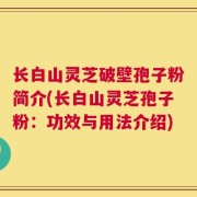长白山灵芝破壁孢子粉简介(长白山灵芝孢子粉：功效与用法介绍)