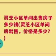 灵芝小区单间出售房子多少钱(灵芝小区单间房出售，价格是多少？)