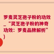 罗麦灵芝孢子粉的功效_“灵芝孢子粉的神奇功效：罗麦品牌解析”)