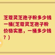 芝蔻灵芝孢子粉多少钱一桶(芝蔻灵芝孢子粉价格实惠，一桶多少钱？)