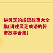 讲灵芝的成语故事大全集(讲述灵芝成语的传奇故事合集)