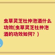 虫草灵芝杜仲泡酒什么功效(虫草灵芝杜仲泡酒的功效如何？)