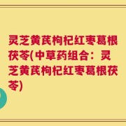 灵芝黄芪枸杞红枣葛根茯苓(中草药组合：灵芝黄芪枸杞红枣葛根茯苓)