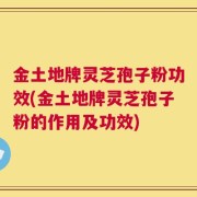 金土地牌灵芝孢子粉功效(金土地牌灵芝孢子粉的作用及功效)