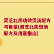 灵芝北芪功效煲汤配方与用量(灵芝北芪煲汤配方及用量指南)