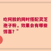 吃阿胶的同时搭配灵芝孢子粉，效果会有哪些惊喜？”