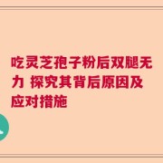 吃灵芝孢子粉后双腿无力 探究其背后原因及应对措施