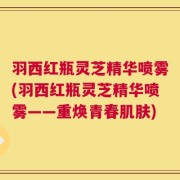 羽西红瓶灵芝精华喷雾(羽西红瓶灵芝精华喷雾——重焕青春肌肤)