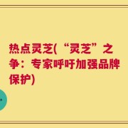 热点灵芝(“灵芝”之争：专家呼吁加强品牌保护)