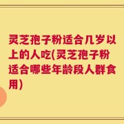 灵芝孢子粉适合几岁以上的人吃(灵芝孢子粉适合哪些年龄段人群食用)