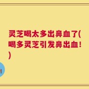 灵芝喝太多出鼻血了(喝多灵芝引发鼻出血！)