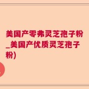 美国产零弗灵芝孢子粉_美国产优质灵芝孢子粉)